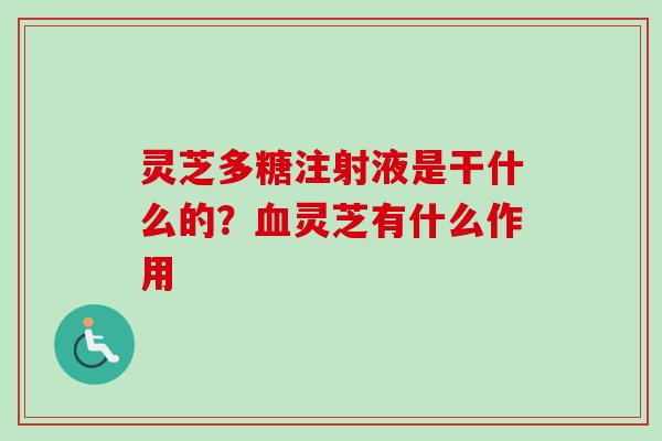 灵芝多糖注射液是干什么的？灵芝有什么作用