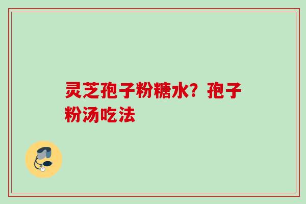 灵芝孢子粉糖水？孢子粉汤吃法