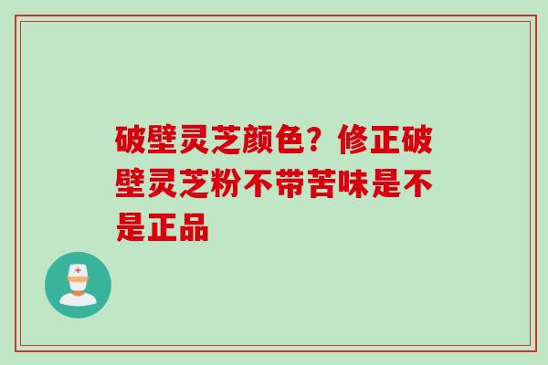 破壁灵芝颜色？修正破壁灵芝粉不带苦味是不是正品