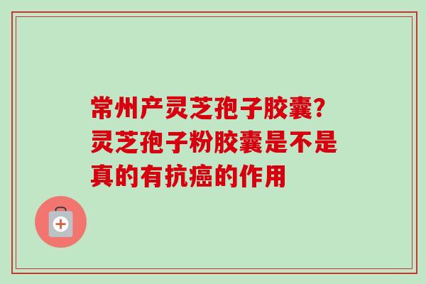 常州产灵芝孢子胶囊?灵芝孢子粉胶囊是不是真的有抗的作用 常州产灵芝孢子胶囊?灵芝孢子粉胶囊是不是真的有抗的作用