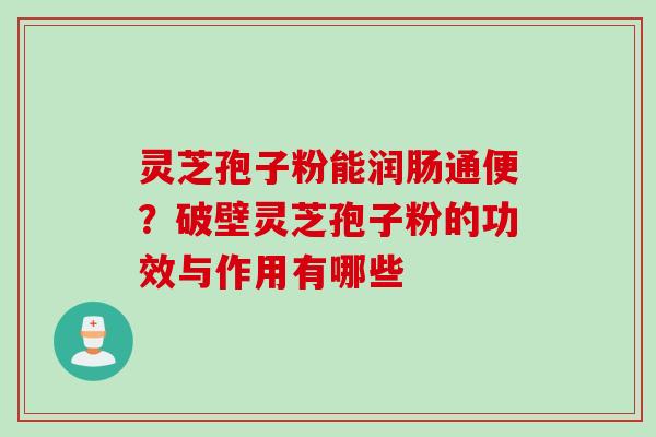 灵芝孢子粉能润肠通便？破壁灵芝孢子粉的功效与作用有哪些