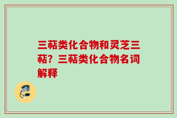 三萜类化合物和灵芝三萜？三萜类化合物名词解释