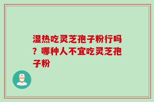 湿热吃灵芝孢子粉行吗？哪种人不宜吃灵芝孢子粉