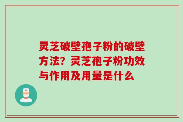 灵芝破壁孢子粉的破壁方法？灵芝孢子粉功效与作用及用量是什么