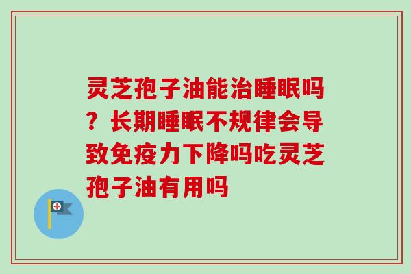 灵芝孢子油能治睡眠吗？长期睡眠不规律会导致免疫力下降吗吃灵芝孢子油有用吗