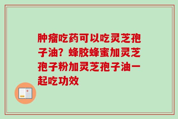 肿瘤吃药可以吃灵芝孢子油？蜂胶蜂蜜加灵芝孢子粉加灵芝孢子油一起吃功效