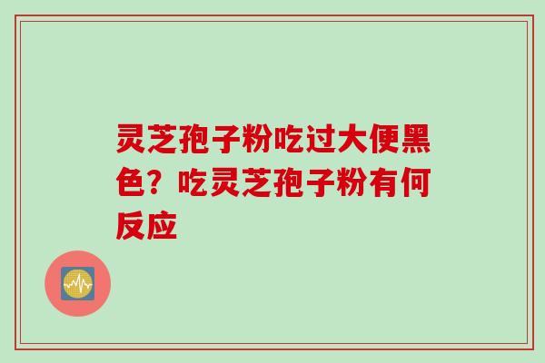 灵芝孢子粉吃过大便黑色？吃灵芝孢子粉有何反应