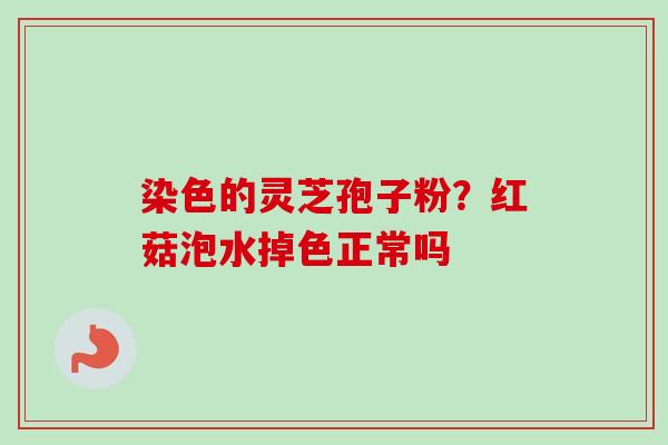 染色的灵芝孢子粉？红菇泡水掉色正常吗