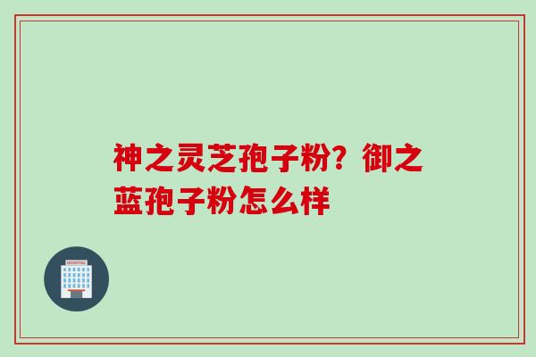 神之灵芝孢子粉？御之蓝孢子粉怎么样