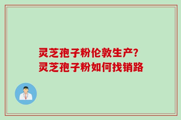 灵芝孢子粉伦敦生产？灵芝孢子粉如何找销路
