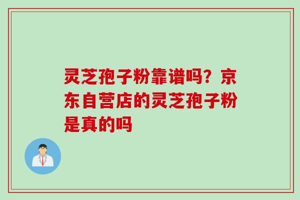 灵芝孢子粉靠谱吗？京东自营店的灵芝孢子粉是真的吗