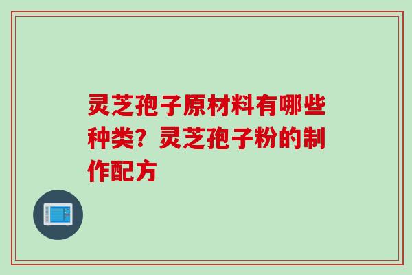 灵芝孢子原材料有哪些种类？灵芝孢子粉的制作配方