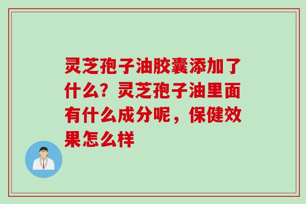 灵芝孢子油胶囊添加了什么？灵芝孢子油里面有什么成分呢，保健效果怎么样