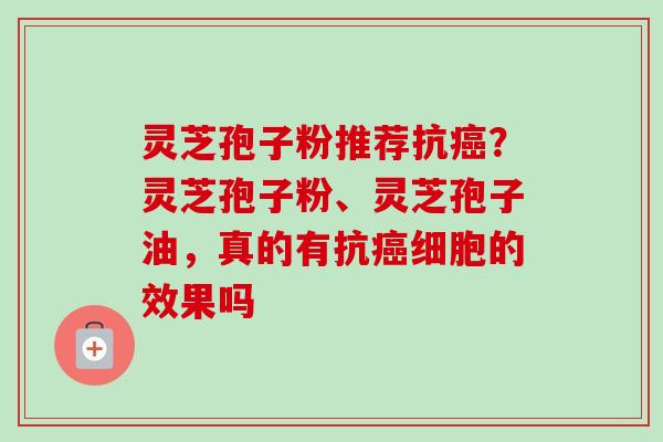灵芝孢子粉推荐抗癌？灵芝孢子粉、灵芝孢子油，真的有抗癌细胞的效果吗