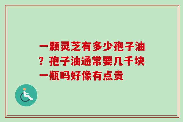 一颗灵芝有多少孢子油?孢子油通常要几千块一瓶吗好像有点贵 一颗灵芝有多少孢子油?孢子油通常要几千块一瓶吗好像有点贵