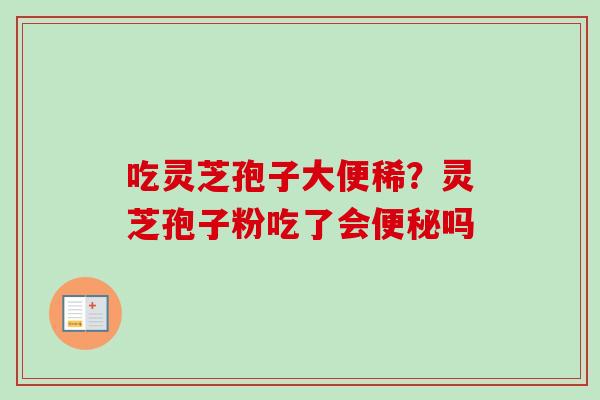 吃灵芝孢子大便稀？灵芝孢子粉吃了会便秘吗