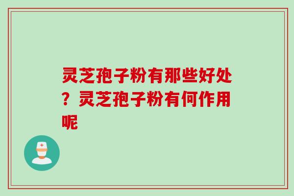 灵芝孢子粉有那些好处？灵芝孢子粉有何作用呢