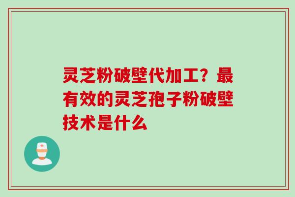 灵芝粉破壁代加工？最有效的灵芝孢子粉破壁技术是什么