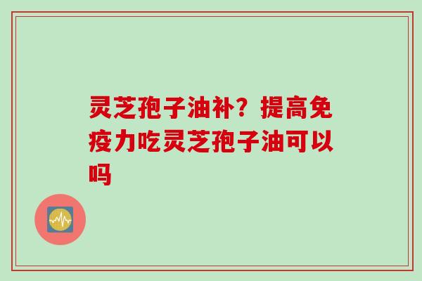 灵芝孢子油补？提高免疫力吃灵芝孢子油可以吗