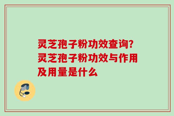 灵芝孢子粉功效查询？灵芝孢子粉功效与作用及用量是什么