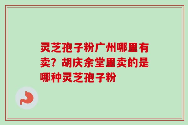 灵芝孢子粉广州哪里有卖？胡庆余堂里卖的是哪种灵芝孢子粉