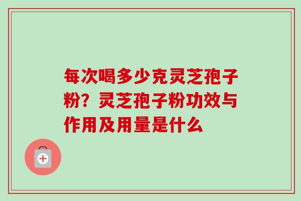 每次喝多少克灵芝孢子粉?灵芝孢子粉功效与作用及用量是什么 每次喝多少克灵芝孢子粉?灵芝孢子粉功效与作用及用量是什么