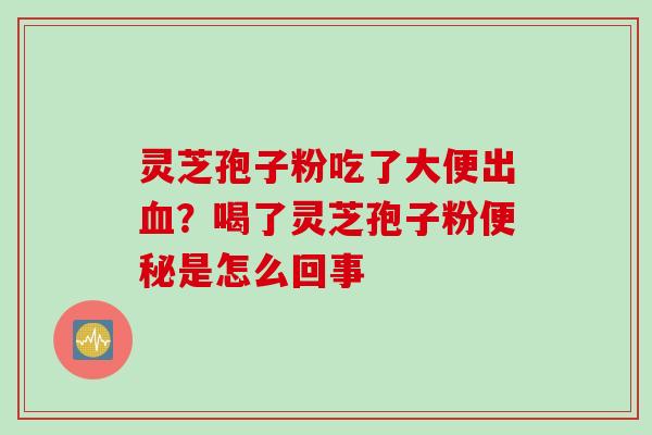 灵芝孢子粉吃了大便出血？喝了灵芝孢子粉便秘是怎么回事