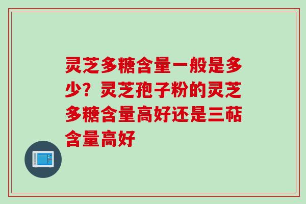 灵芝多糖含量一般是多少？灵芝孢子粉的灵芝多糖含量高好还是三萜含量高好