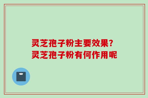 灵芝孢子粉主要效果？灵芝孢子粉有何作用呢