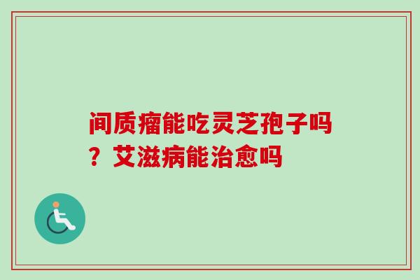 间质瘤能吃灵芝孢子吗？艾滋病能治愈吗