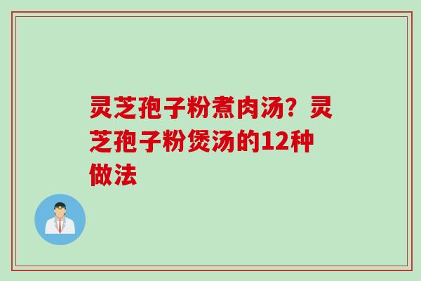 灵芝孢子粉煮肉汤？灵芝孢子粉煲汤的12种做法