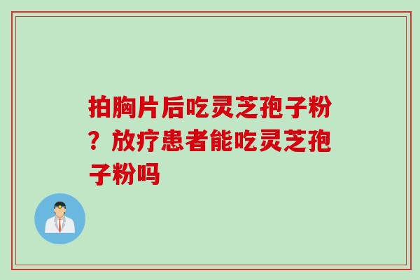 拍胸片后吃灵芝孢子粉？患者能吃灵芝孢子粉吗