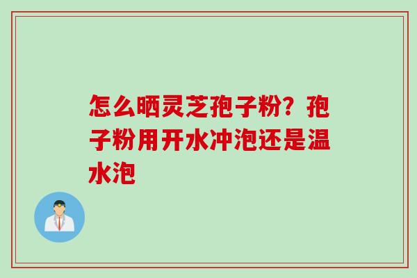 怎么晒灵芝孢子粉?孢子粉用开水冲泡还是温水泡 怎么晒灵芝孢子粉?孢子粉用开水冲泡还是温水泡