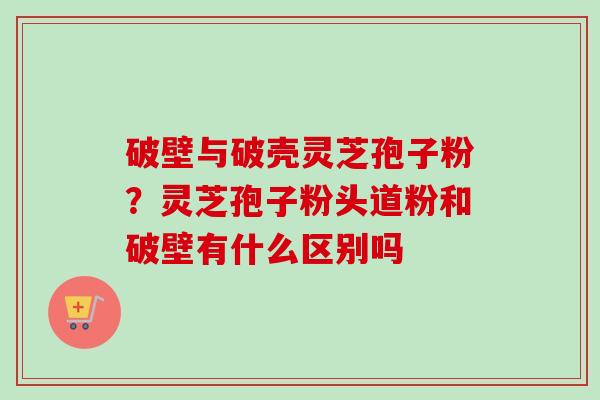 破壁与破壳灵芝孢子粉?灵芝孢子粉头道粉和破壁有什么区别吗 破壁与破壳灵芝孢子粉?灵芝孢子粉头道粉和破壁有什么区别吗