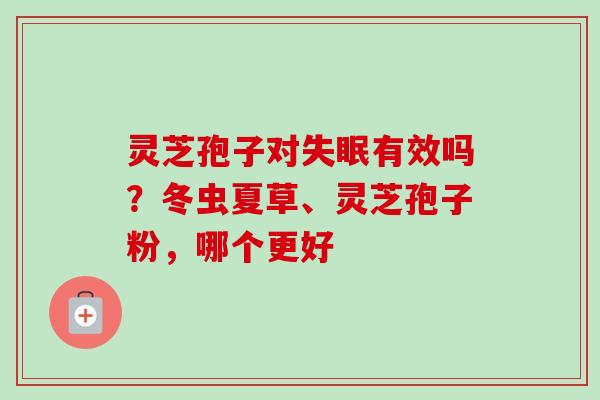 灵芝孢子对有效吗?冬虫夏草、灵芝孢子粉,哪个更好 灵芝孢子对有效吗?冬虫夏草、灵芝孢子粉,哪个更好