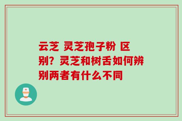 云芝 灵芝孢子粉 区别？灵芝和树舌如何辨别两者有什么不同