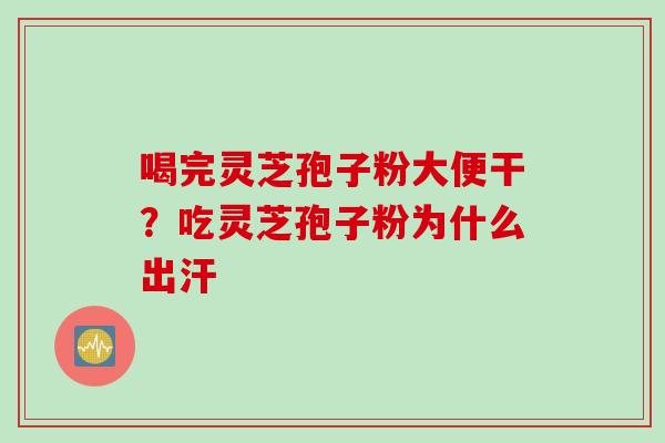 喝完灵芝孢子粉大便干？吃灵芝孢子粉为什么出汗