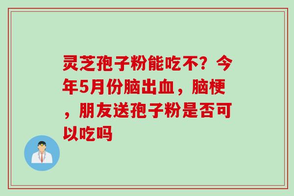 灵芝孢子粉能吃不？今年5月份脑出血，脑梗，朋友送孢子粉是否可以吃吗