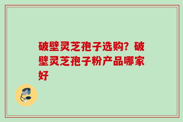 破壁灵芝孢子选购?破壁灵芝孢子粉产品哪家好 破壁灵芝孢子选购?破壁灵芝孢子粉产品哪家好
