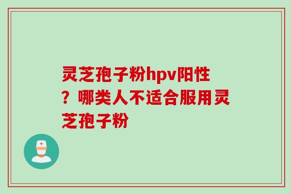 灵芝孢子粉hpv阳性？哪类人不适合服用灵芝孢子粉