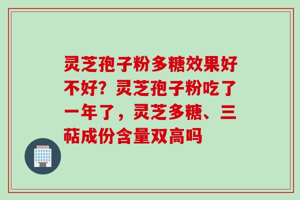 灵芝孢子粉多糖效果好不好?灵芝孢子粉吃了一年了,灵芝多糖、三萜成份含量双高吗 灵芝孢子粉多糖效果好不好?灵芝孢子粉吃了一年了,灵芝多糖、三萜成份含量双高吗
