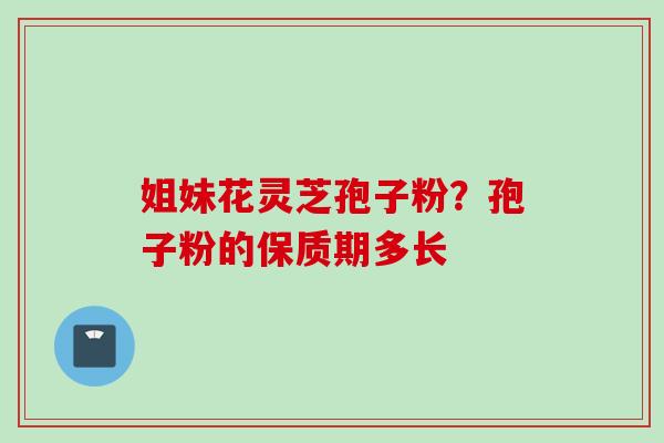 姐妹花灵芝孢子粉？孢子粉的保质期多长