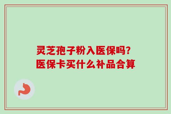 灵芝孢子粉入医保吗?医保卡买什么补品合算 灵芝孢子粉入医保吗?医保卡买什么补品合算