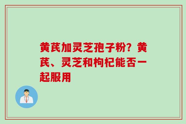 黄芪加灵芝孢子粉？黄芪、灵芝和枸杞能否一起服用