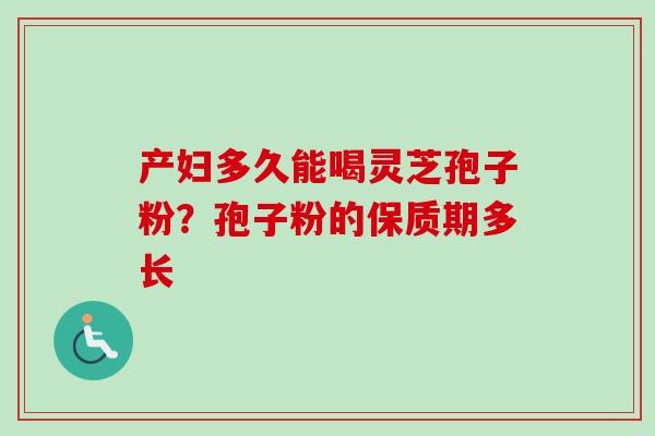 产妇多久能喝灵芝孢子粉？孢子粉的保质期多长