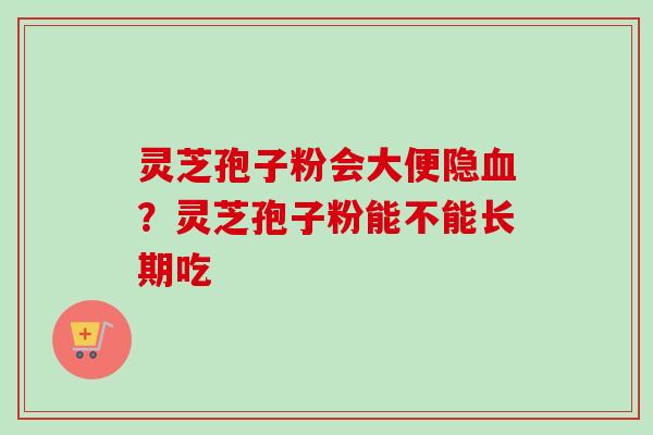 灵芝孢子粉会大便隐血？灵芝孢子粉能不能长期吃