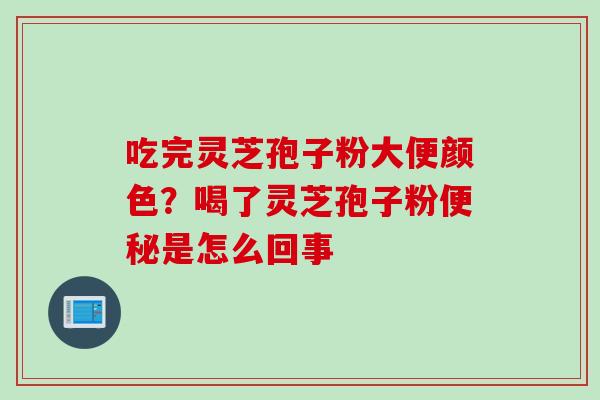 吃完灵芝孢子粉大便颜色？喝了灵芝孢子粉便秘是怎么回事
