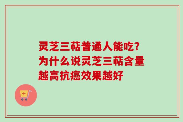 灵芝三萜普通人能吃？为什么说灵芝三萜含量越高抗癌效果越好