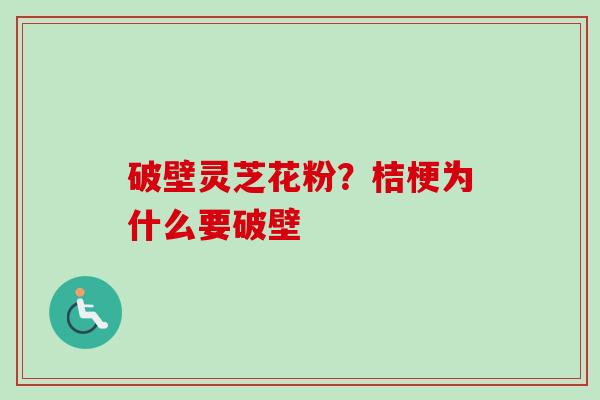破壁灵芝花粉?桔梗为什么要破壁 破壁灵芝花粉?桔梗为什么要破壁