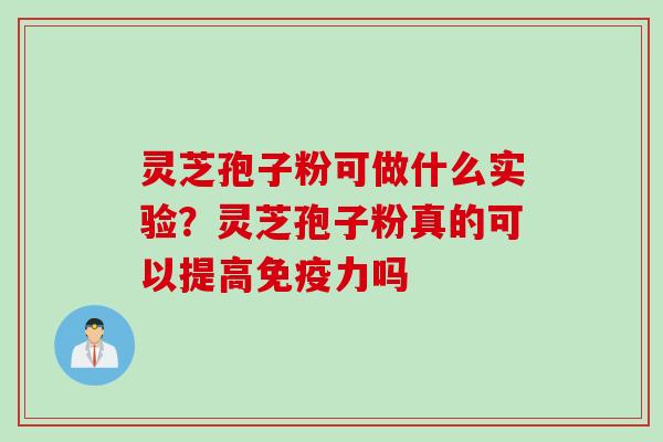 灵芝孢子粉可做什么实验？灵芝孢子粉真的可以提高免疫力吗